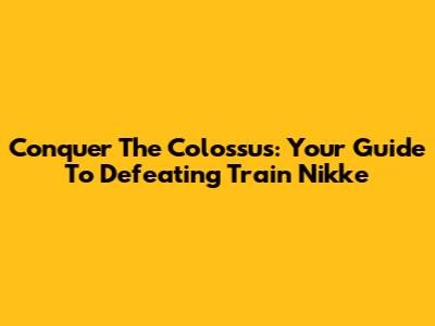 Conquer The Colossus: Your Guide To Defeating Train Nikke