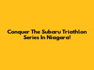 Conquer The Subaru Triathlon Series In Niagara!