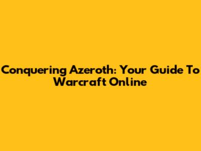 Conquering Azeroth: Your Guide To Warcraft Online