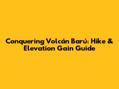 Conquering Volcán Barú: Hike & Elevation Gain Guide