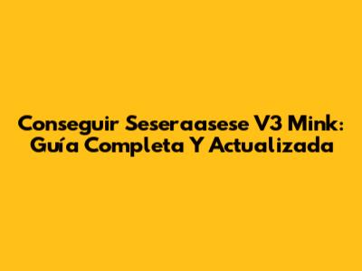 Conseguir Seseraasese V3 Mink: Guía Completa Y Actualizada