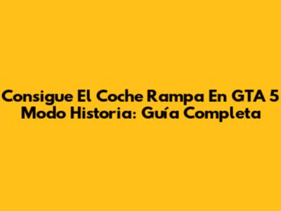 Consigue El Coche Rampa En GTA 5 Modo Historia: Guía Completa
