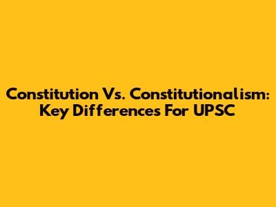 Constitution Vs. Constitutionalism: Key Differences For UPSC