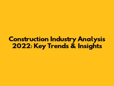 Construction Industry Analysis 2022: Key Trends & Insights