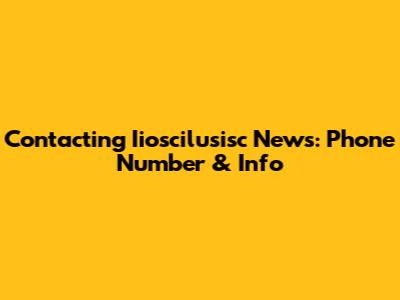 Contacting Iioscilusisc News: Phone Number & Info