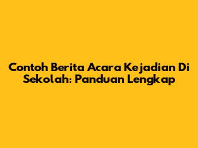 Contoh Berita Acara Kejadian Di Sekolah: Panduan Lengkap