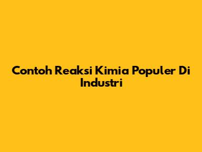 Contoh Reaksi Kimia Populer Di Industri