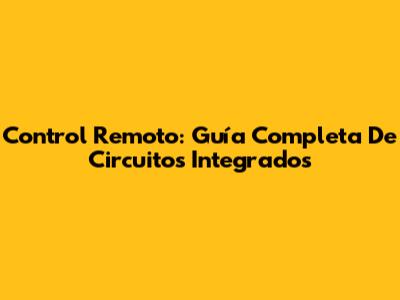 Control Remoto: Guía Completa De Circuitos Integrados