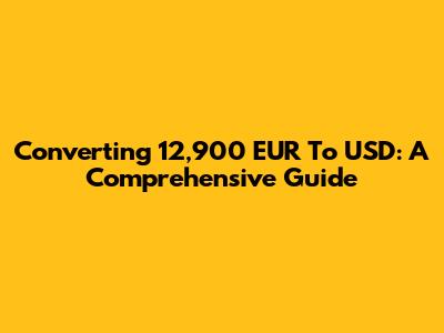 Converting 12,900 EUR To USD: A Comprehensive Guide