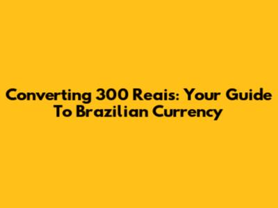 Converting 300 Reais: Your Guide To Brazilian Currency