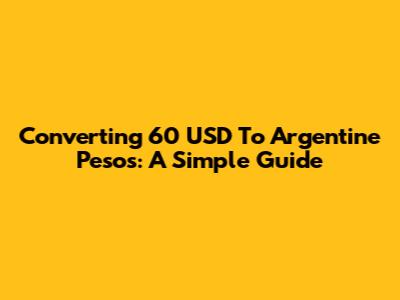 Converting 60 USD To Argentine Pesos: A Simple Guide