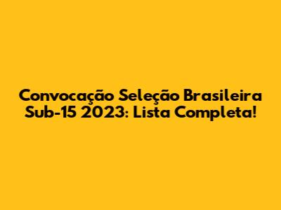 Convocação Seleção Brasileira Sub-15 2023: Lista Completa!