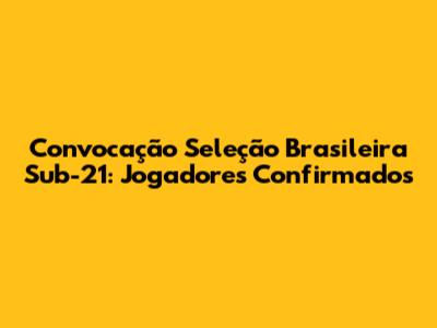 Convocação Seleção Brasileira Sub-21: Jogadores Confirmados