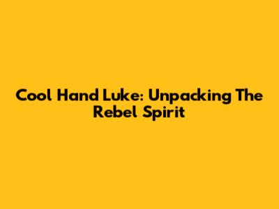 Cool Hand Luke: Unpacking The Rebel Spirit