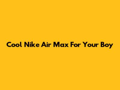 Cool Nike Air Max For Your Boy