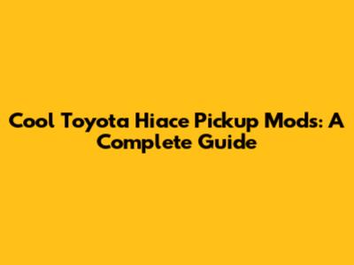 Cool Toyota Hiace Pickup Mods: A Complete Guide