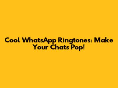 Cool WhatsApp Ringtones: Make Your Chats Pop!