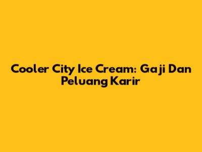 Cooler City Ice Cream: Gaji Dan Peluang Karir