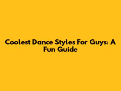 Coolest Dance Styles For Guys: A Fun Guide