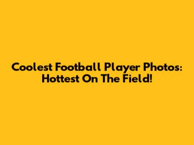 Coolest Football Player Photos: Hottest On The Field!