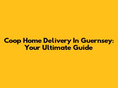 Coop Home Delivery In Guernsey: Your Ultimate Guide