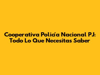 Cooperativa Policía Nacional PJ: Todo Lo Que Necesitas Saber