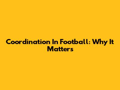 Coordination In Football: Why It Matters