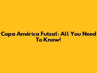 Copa América Futsal: All You Need To Know!