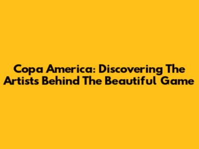 Copa America: Discovering The Artists Behind The Beautiful Game