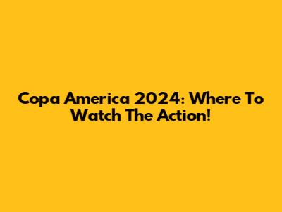 Copa America 2024: Where To Watch The Action!