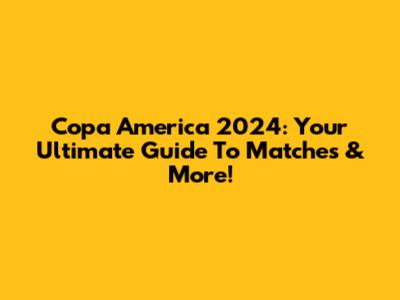 Copa America 2024: Your Ultimate Guide To Matches & More!