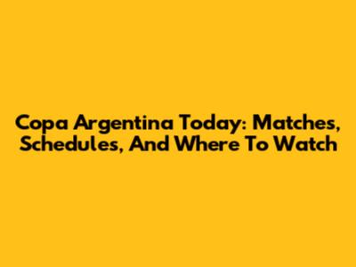 Copa Argentina Today: Matches, Schedules, And Where To Watch