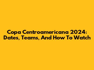 Copa Centroamericana 2024: Dates, Teams, And How To Watch