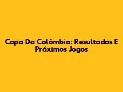 Copa Da Colômbia: Resultados E Próximos Jogos