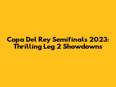 Copa Del Rey Semifinals 2023: Thrilling Leg 2 Showdowns