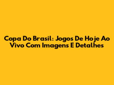 Copa Do Brasil: Jogos De Hoje Ao Vivo Com Imagens E Detalhes