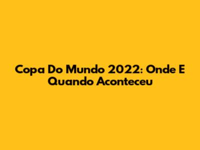 Copa Do Mundo 2022: Onde E Quando Aconteceu