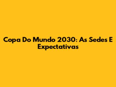 Copa Do Mundo 2030: As Sedes E Expectativas