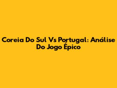 Coreia Do Sul Vs Portugal: Análise Do Jogo Épico