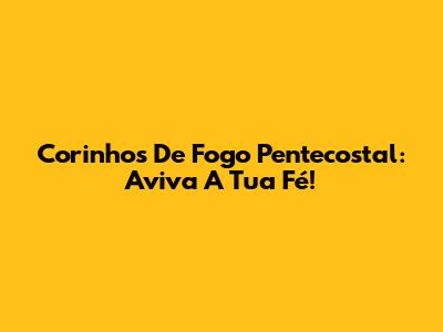 Corinhos De Fogo Pentecostal: Aviva A Tua Fé!