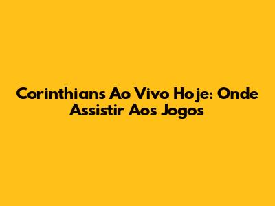 Corinthians Ao Vivo Hoje: Onde Assistir Aos Jogos