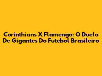 Corinthians X Flamengo: O Duelo De Gigantes Do Futebol Brasileiro