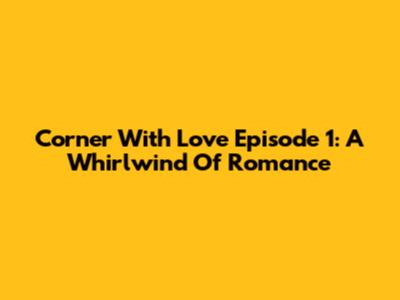 Corner With Love Episode 1: A Whirlwind Of Romance
