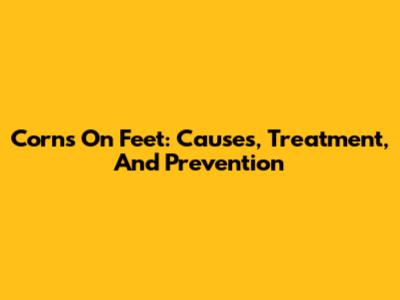 Corns On Feet: Causes, Treatment, And Prevention