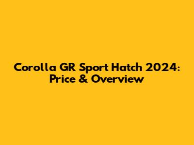 Corolla GR Sport Hatch 2024: Price & Overview