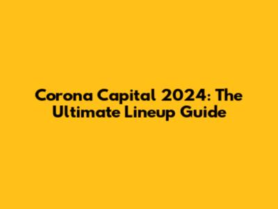 Corona Capital 2024: The Ultimate Lineup Guide