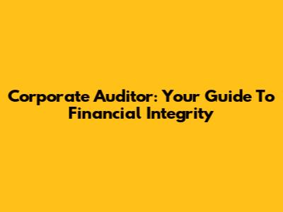 Corporate Auditor: Your Guide To Financial Integrity