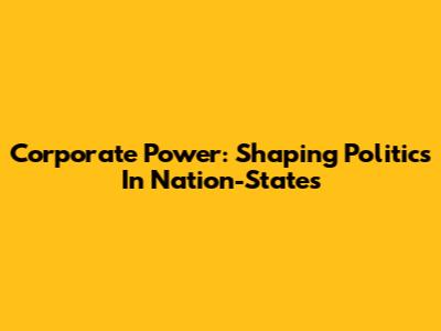 Corporate Power: Shaping Politics In Nation-States