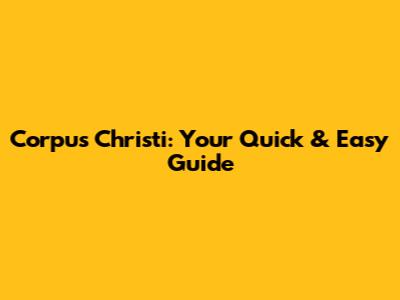 Corpus Christi: Your Quick & Easy Guide