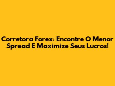 Corretora Forex: Encontre O Menor Spread E Maximize Seus Lucros!